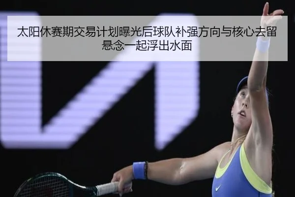 太阳休赛期交易计划曝光后球队补强方向与核心去留悬念一起浮出水面